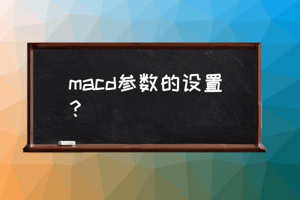 现货黄金macd参数设置 macd参数的设置？