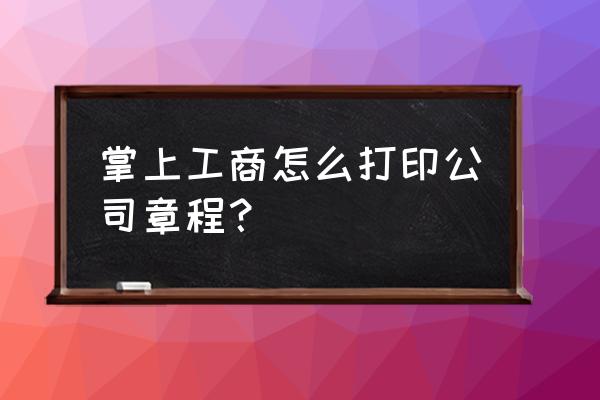 如何从网上打印企业工商注册信息 掌上工商怎么打印公司章程？