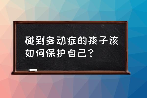 孩子好动不安解决方法 碰到多动症的孩子该如何保护自己？