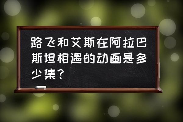 路飞第一次怀疑自己的梦想是哪集 路飞和艾斯在阿拉巴斯坦相遇的动画是多少集？