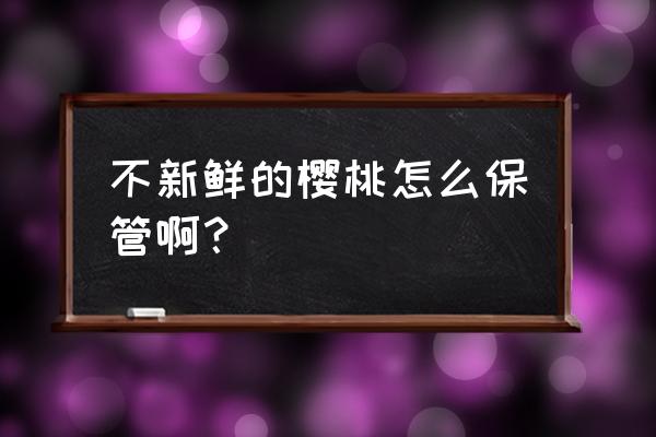 怎样买樱桃最好 不新鲜的樱桃怎么保管啊？