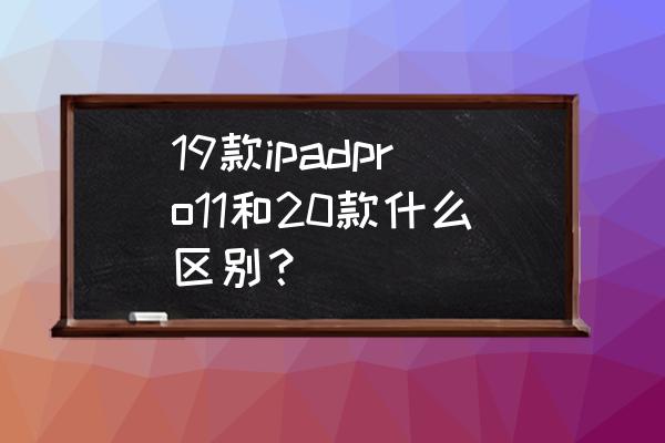 ipadpro新款与旧款有什么区别 19款ipadpro11和20款什么区别？