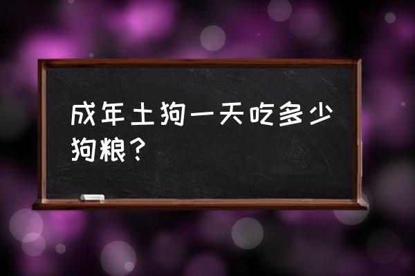 成年狗狗一天喂几次比较好 成年土狗一天吃多少狗粮？