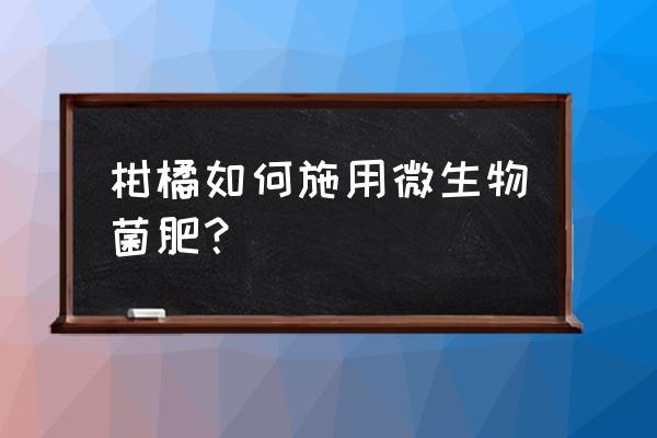 微生物菌剂使用方法和用量 柑橘如何施用微生物菌肥？