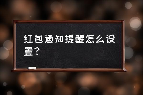 怎么设置来红包提醒红包来了 红包通知提醒怎么设置？