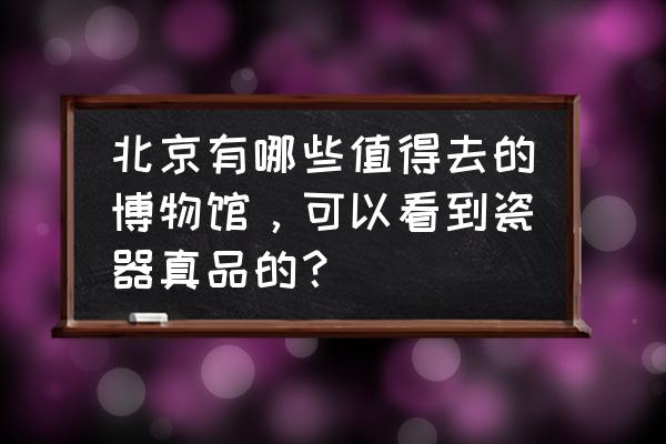 磁州窑真品图片大全 北京有哪些值得去的博物馆，可以看到瓷器真品的？