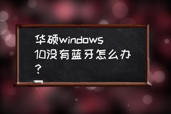 win10的操作中心为什么没有蓝牙 华硕windows10没有蓝牙怎么办？