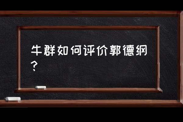 在德云天团软件怎么聊天 牛群如何评价郭德纲？