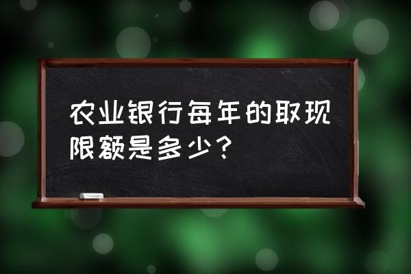 农行一次可以取10万吗 农业银行每年的取现限额是多少？