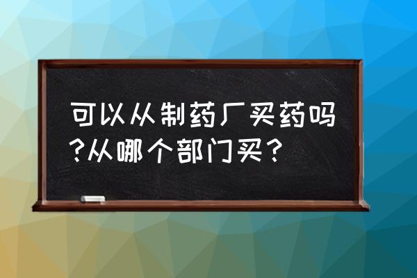 药企联系方式和渠道 可以从制药厂买药吗?从哪个部门买？