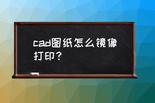 cad镜像复制怎么使文字变正 cad图纸怎么镜像打印？