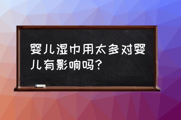 婴儿湿纸巾为什么好用 婴儿湿巾用太多对婴儿有影响吗？