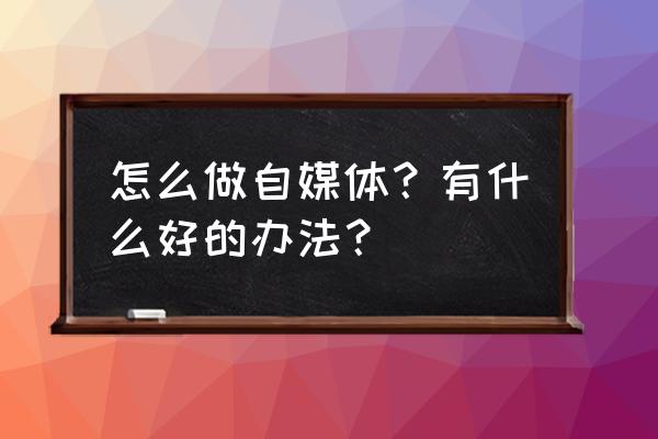 软文打磨技巧口诀 怎么做自媒体？有什么好的办法？