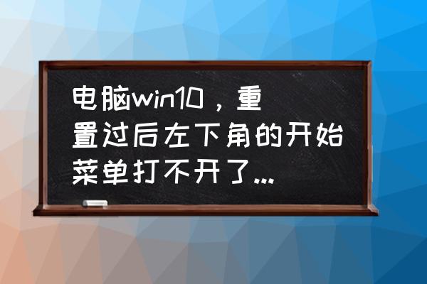 win10开始菜单没有了怎么办 电脑win10，重置过后左下角的开始菜单打不开了，系统设置也打不开，右击桌面选个性化，显示无法注册？