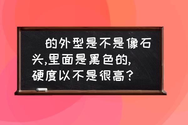 宝石有天然荧光粉吗 鉲的外型是不是像石头,里面是黑色的,硬度以不是很高？