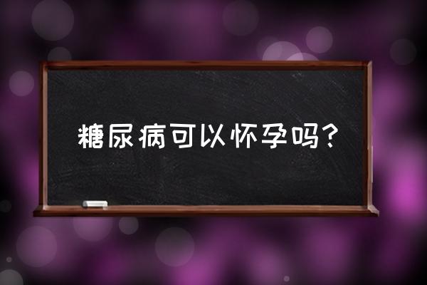 糖尿病人怀孕有什么危害 糖尿病可以怀孕吗？