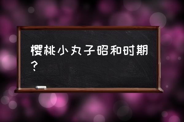 樱桃小丸子每一集简介 樱桃小丸子昭和时期？