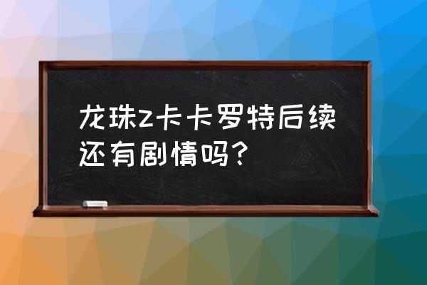 龙珠卡卡罗特支线任务要不要做 龙珠z卡卡罗特后续还有剧情吗？