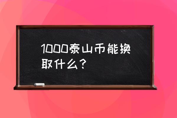 泰山币现场兑换中心预约时间 1000泰山币能换取什么？