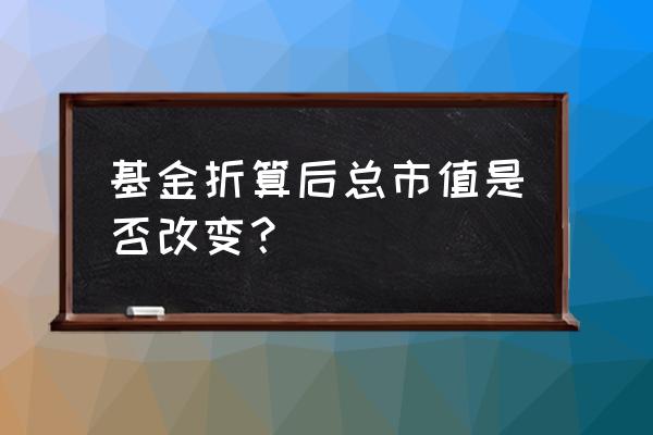 基金折算是什么意思 基金折算后总市值是否改变？