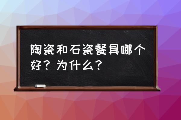 怎么挑选陶瓷餐具 陶瓷和石瓷餐具哪个好？为什么？