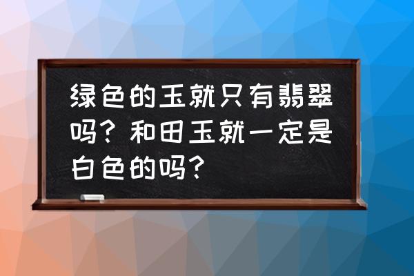 真正的玉石有几种颜色 绿色的玉就只有翡翠吗？和田玉就一定是白色的吗？