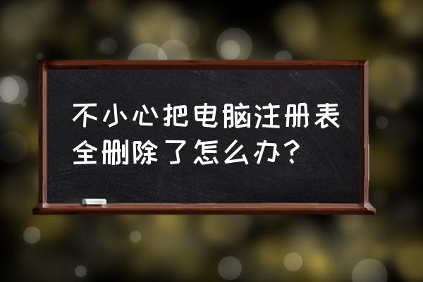 电脑自动清除注册表 不小心把电脑注册表全删除了怎么办？