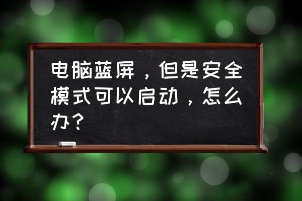 能进入安全模式怎么解决蓝屏问题 电脑蓝屏，但是安全模式可以启动，怎么办？