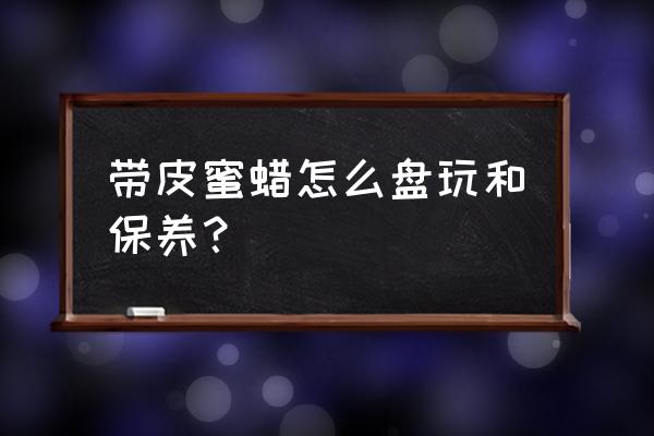 蜜蜡如何盘玩才是最好的 带皮蜜蜡怎么盘玩和保养？