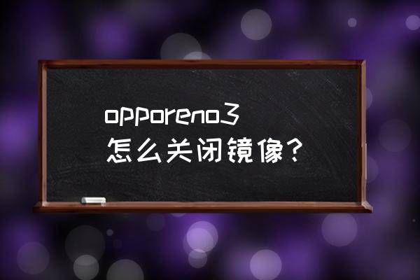 oppo手机相机镜像怎么关闭 opporeno3怎么关闭镜像？