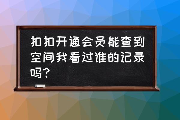 qq如何知道谁访问我的空间 扣扣开通会员能查到空间我看过谁的记录吗？