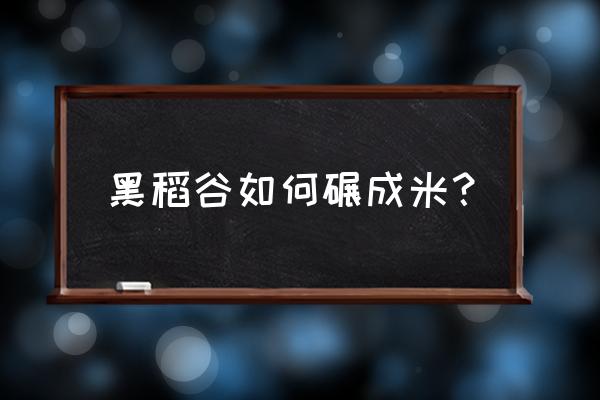 水稻经过加工后都能做出什么食品 黑稻谷如何碾成米？