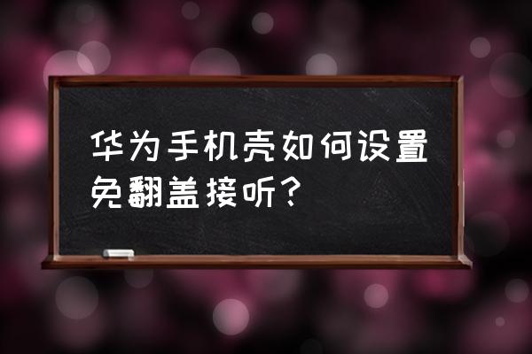 华为p20pro接听电话界面找不到 华为手机壳如何设置免翻盖接听？