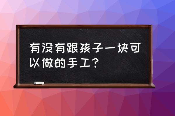 适合大孩子和小孩子一起玩的游戏 有没有跟孩子一块可以做的手工？