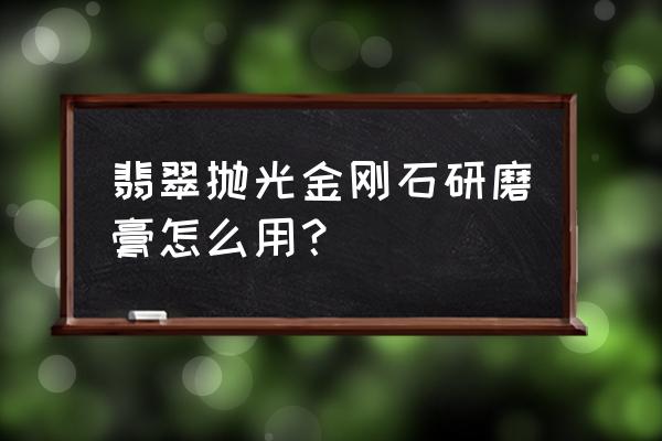 金刚石用什么研磨液最好 翡翠抛光金刚石研磨膏怎么用？