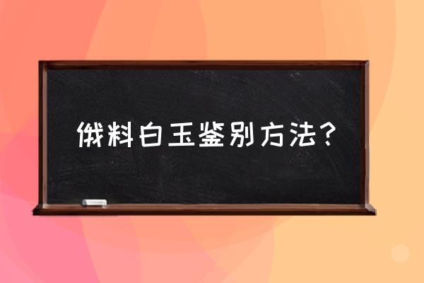 白玉详细鉴别方法 俄料白玉鉴别方法？