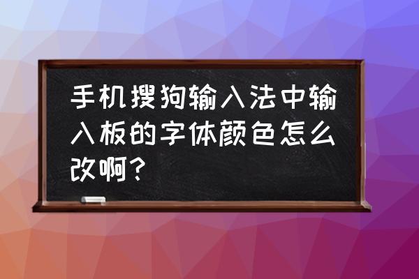 搜狗输入法字体大小怎么修改 手机搜狗输入法中输入板的字体颜色怎么改啊？