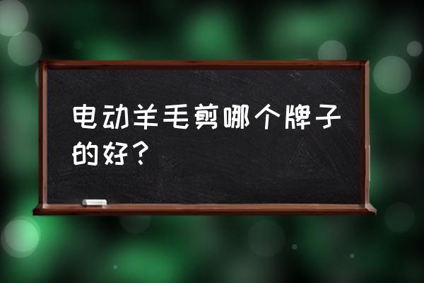 羊毛剪软轴好还是电动的好 电动羊毛剪哪个牌子的好？