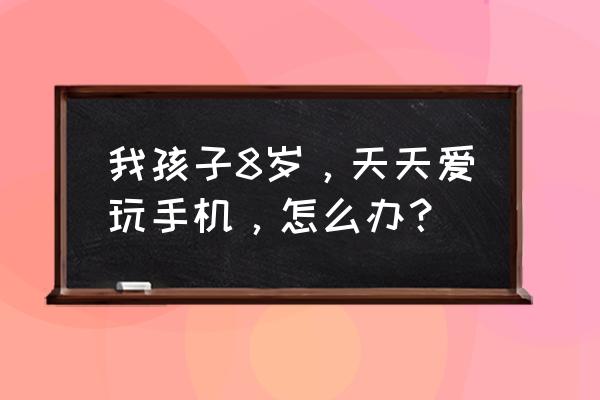 让孩子远离智能手机的神奇方法 我孩子8岁，天天爱玩手机，怎么办？