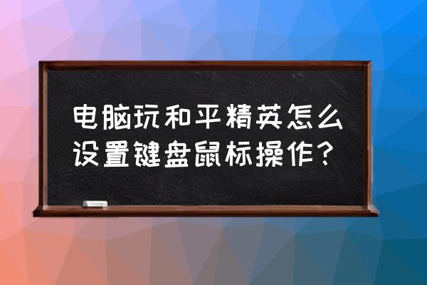 键盘和鼠标怎么设置操作 电脑玩和平精英怎么设置键盘鼠标操作？