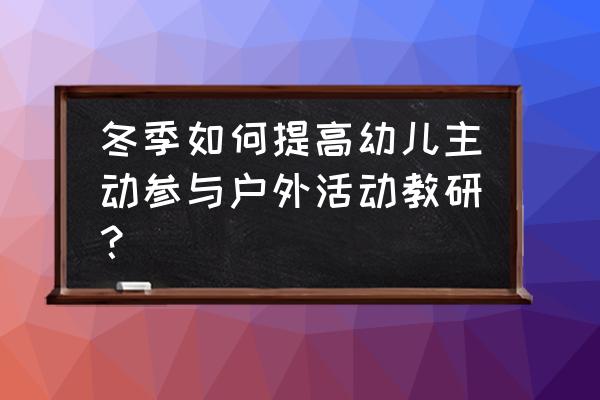 怎样组织和指导幼儿的户外活动 冬季如何提高幼儿主动参与户外活动教研？