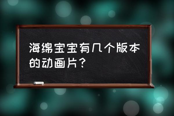 海绵宝宝的蟹黄堡秘方怎么做的 海绵宝宝有几个版本的动画片？