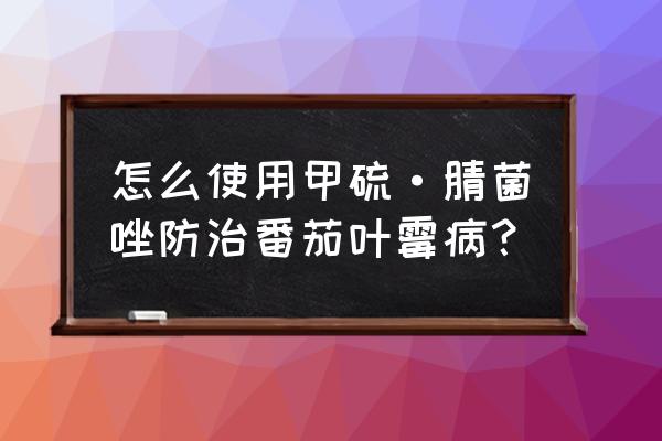 番茄叶霉病防治小妙招 怎么使用甲硫·腈菌唑防治番茄叶霉病？