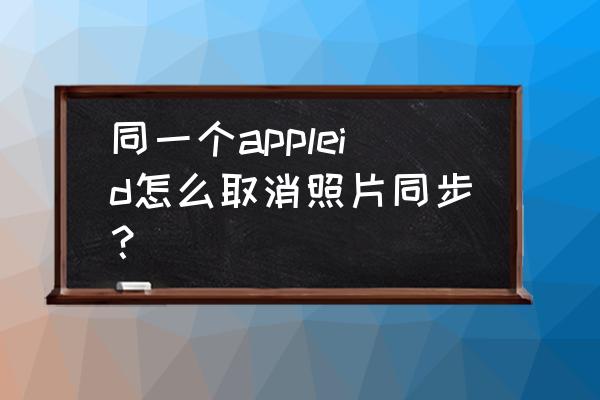 iphone怎么关闭照片同步保留照片 同一个appleid怎么取消照片同步？