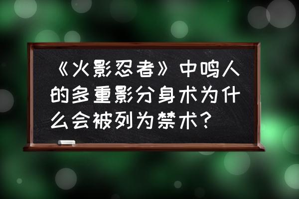 鸣人在火影中的禁术 《火影忍者》中鸣人的多重影分身术为什么会被列为禁术？