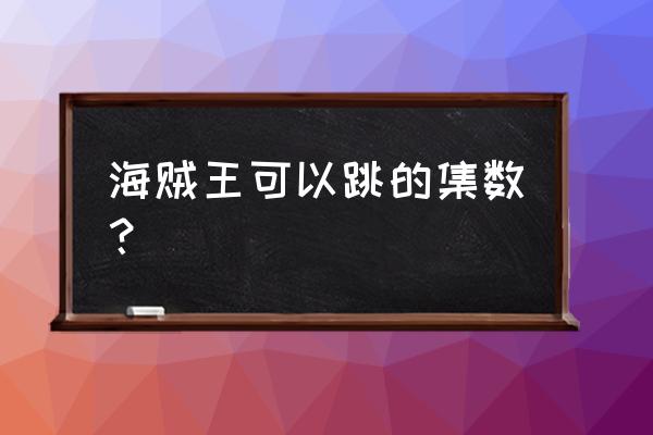 海贼王tv版和特别篇顺序 海贼王可以跳的集数？