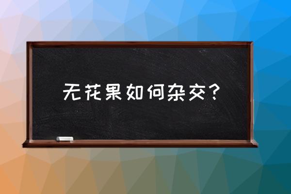 总结人工杂交实验的流程 无花果如何杂交？