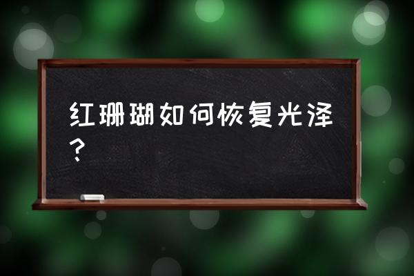 戴珊瑚戒指的正确方法 红珊瑚如何恢复光泽？