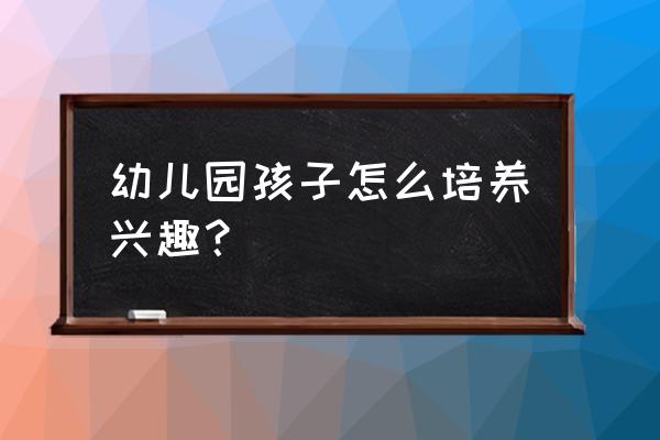 幼儿园如何培养幼儿喜欢运动 幼儿园孩子怎么培养兴趣？