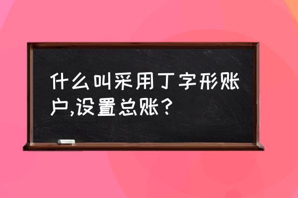 会计丁字账户新手教程 什么叫采用丁字形账户,设置总账？